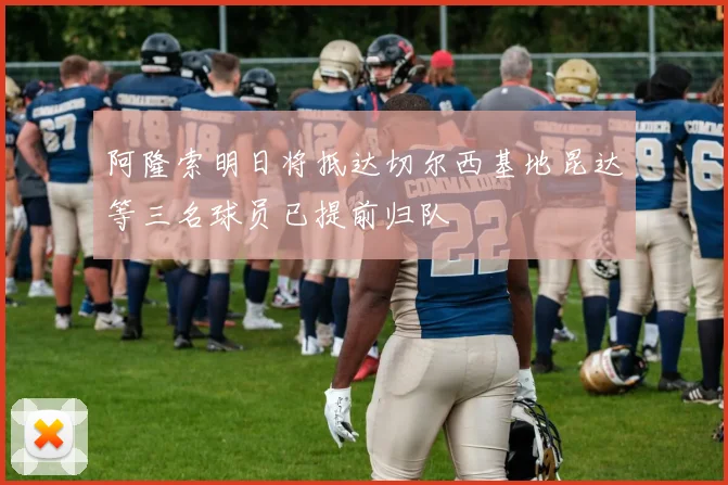 阿隆索明日将抵达切尔西基地昆达等三名球员已提前归队