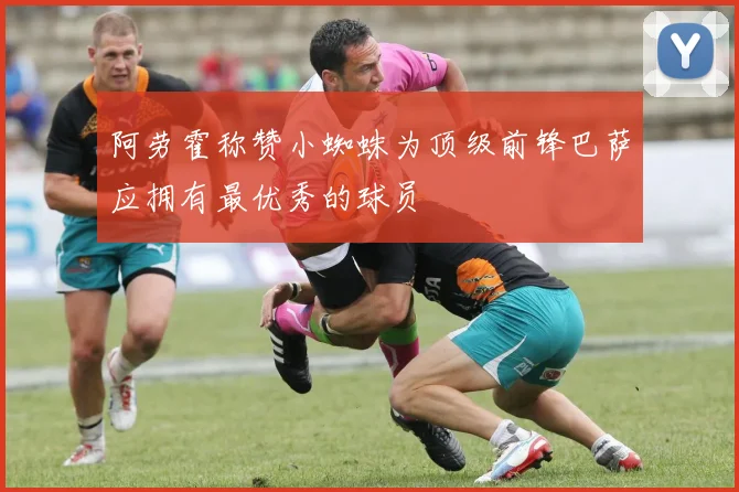 阿劳霍称赞小蜘蛛为顶级前锋巴萨应拥有最优秀的球员