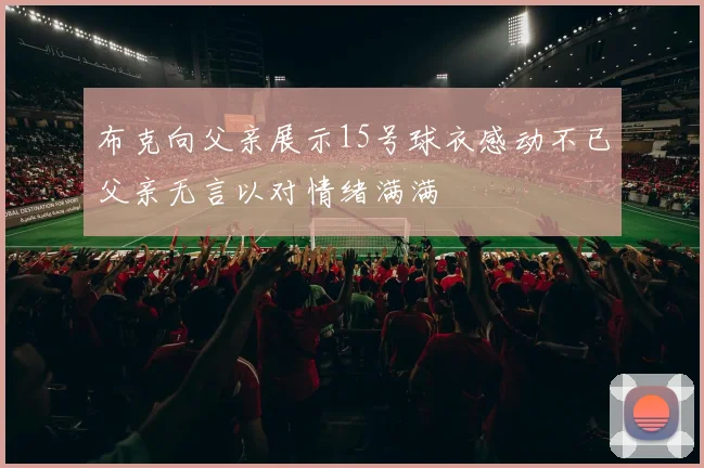 布克向父亲展示15号球衣感动不已父亲无言以对情绪满满