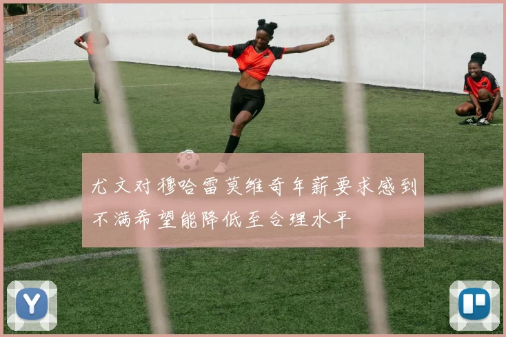 尤文对穆哈雷莫维奇年薪要求感到不满希望能降低至合理水平