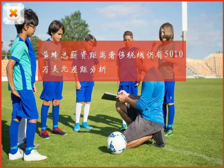 黄蜂总薪资距离奢侈税线仍有5010万美元差距分析