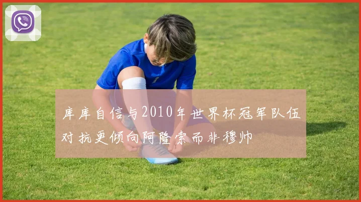 库库自信与2010年世界杯冠军队伍对抗更倾向阿隆索而非穆帅
