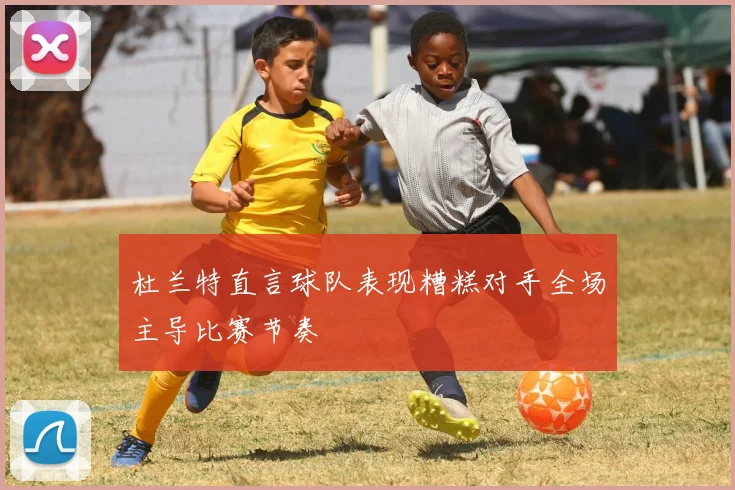 杜兰特直言球队表现糟糕对手全场主导比赛节奏