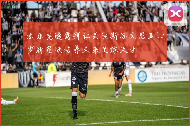 法尔克透露拜仁关注斯洛文尼亚15岁新星欲培养未来足球天才