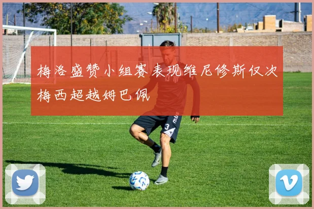 梅洛盛赞小组赛表现维尼修斯仅次梅西超越姆巴佩