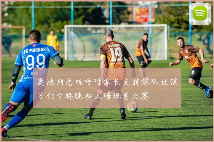 奥地利总统呼吁家长支持球队让孩子们今晚晚些入睡观看比赛
