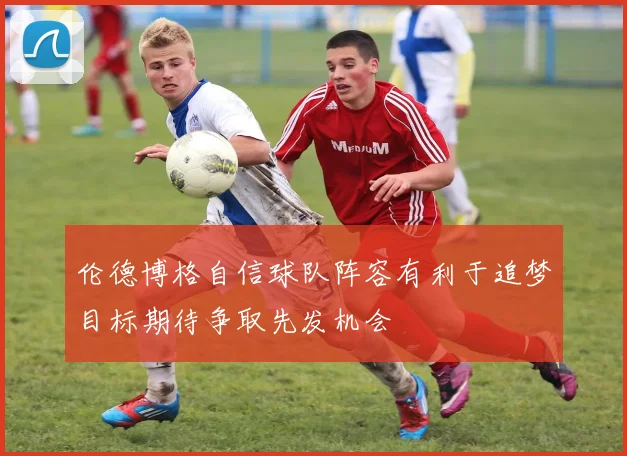 伦德博格自信球队阵容有利于追梦目标期待争取先发机会