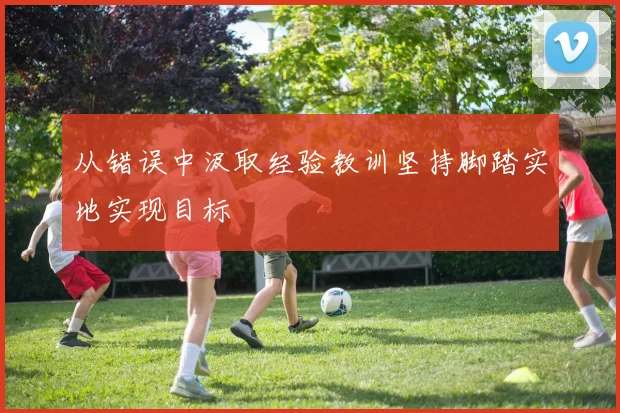 从错误中汲取经验教训坚持脚踏实地实现目标