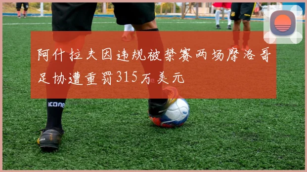 阿什拉夫因违规被禁赛两场摩洛哥足协遭重罚315万美元