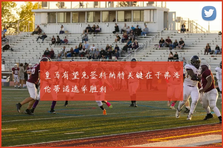 皇马有望免签科纳特关键在于弗洛伦蒂诺选举胜利