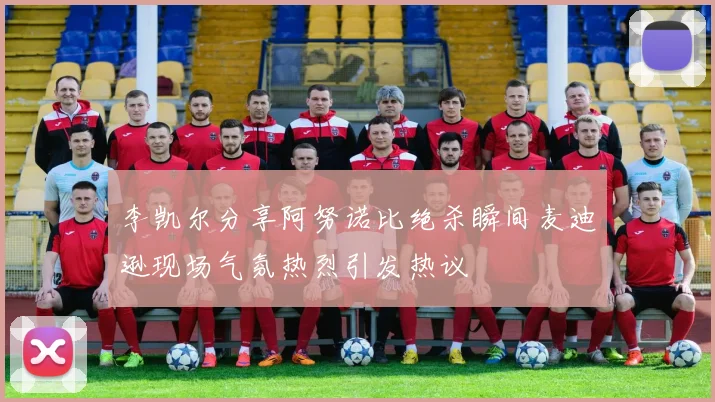 李凯尔分享阿努诺比绝杀瞬间麦迪逊现场气氛热烈引发热议