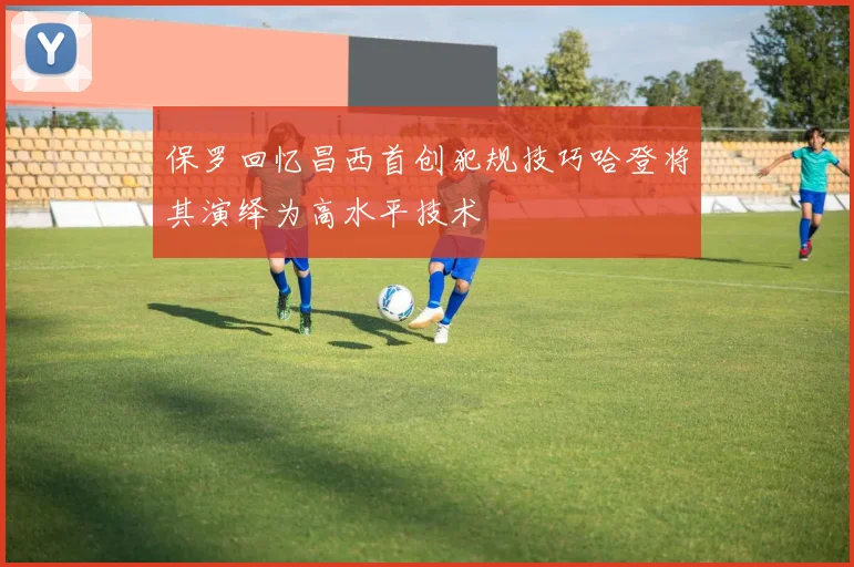 保罗回忆昌西首创犯规技巧哈登将其演绎为高水平技术