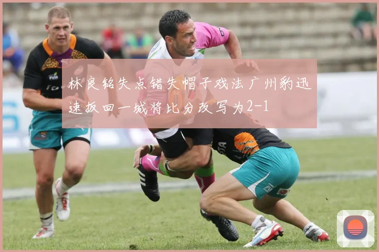 林良铭失点错失帽子戏法广州豹迅速扳回一城将比分改写为2-1