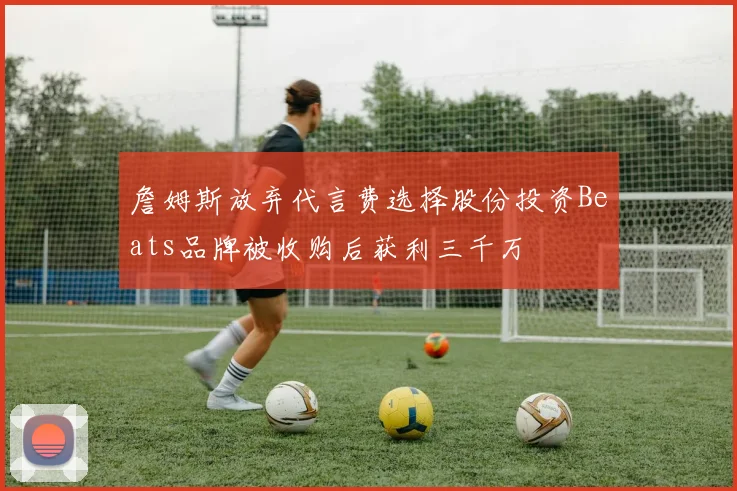 詹姆斯放弃代言费选择股份投资Beats品牌被收购后获利三千万