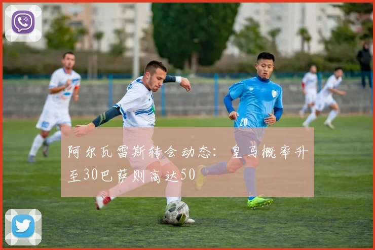 阿尔瓦雷斯转会动态：皇马概率升至30巴萨则高达50
