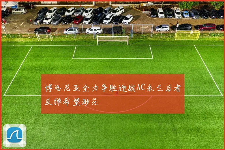 博洛尼亚全力争胜迎战AC米兰后者反弹希望渺茫
